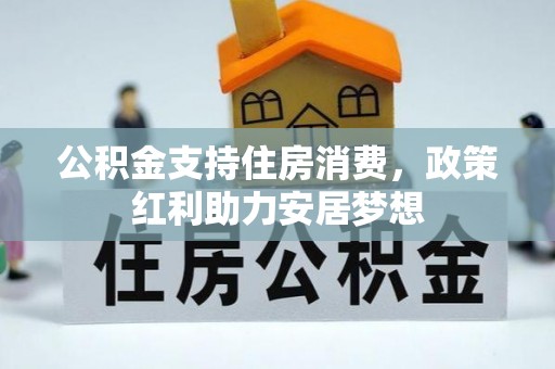 芳苑公积金支持住房消费，政策红利助力安居梦想
