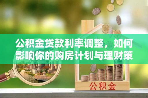 芳苑公积金贷款利率调整，如何影响你的购房计划与理财策略