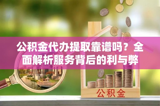 芳苑公积金代办提取靠谱吗？全面解析服务背后的利与弊