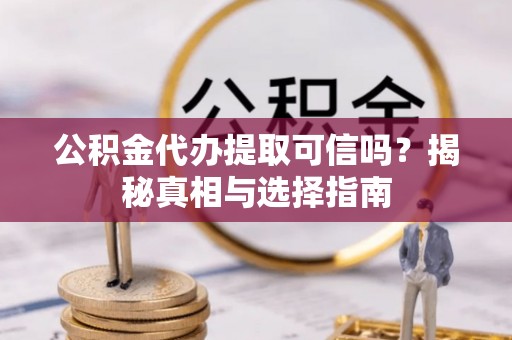 芳苑公积金代办提取可信吗？揭秘真相与选择指南