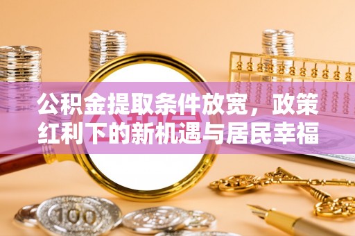 芳苑公积金提取条件放宽，政策红利下的新机遇与居民幸福感提升