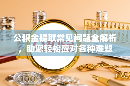 芳苑公积金提取常见问题全解析，助您轻松应对各种难题