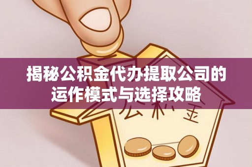 芳苑揭秘公积金代办提取公司的运作模式与选择攻略