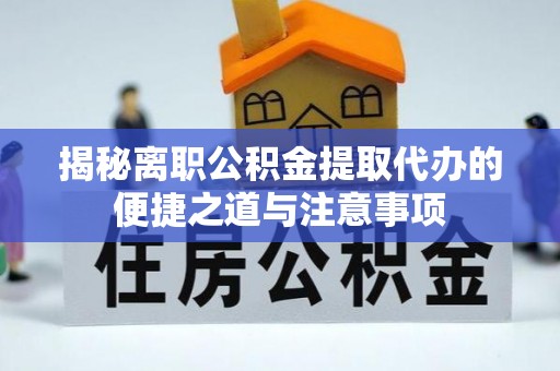 芳苑揭秘离职公积金提取代办的便捷之道与注意事项