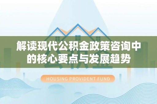 芳苑解读现代公积金政策咨询中的核心要点与发展趋势