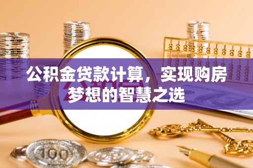 芳苑公积金贷款计算，实现购房梦想的智慧之选