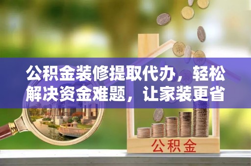 芳苑公积金装修提取代办，轻松解决资金难题，让家装更省心