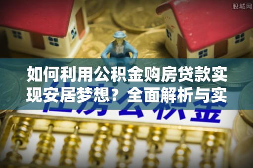 芳苑如何利用公积金购房贷款实现安居梦想？全面解析与实用建议