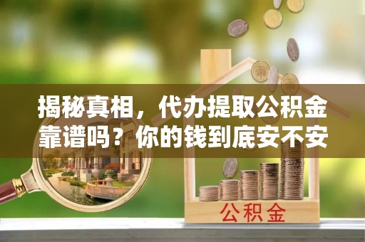 芳苑揭秘真相，代办提取公积金靠谱吗？你的钱到底安不安全