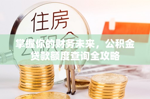 芳苑掌握你的财务未来，公积金贷款额度查询全攻略