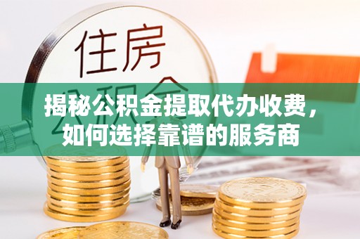 芳苑揭秘公积金提取代办收费，如何选择靠谱的服务商