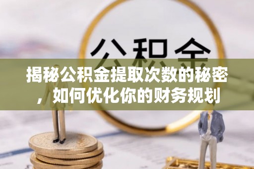 芳苑揭秘公积金提取次数的秘密，如何优化你的财务规划