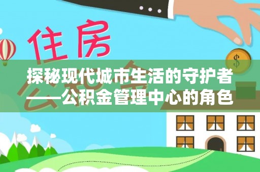 芳苑探秘现代城市生活的守护者——公积金管理中心的角色与影响