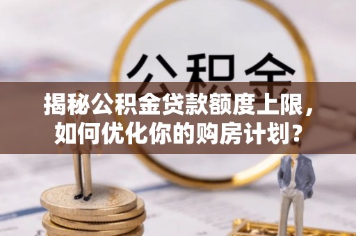 芳苑揭秘公积金贷款额度上限，如何优化你的购房计划？