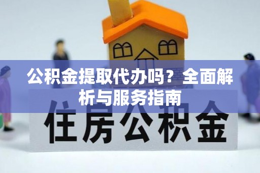 芳苑公积金提取代办吗？全面解析与服务指南
