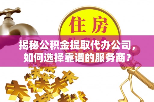 芳苑揭秘公积金提取代办公司，如何选择靠谱的服务商？