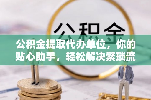 芳苑公积金提取代办单位，你的贴心助手，轻松解决繁琐流程