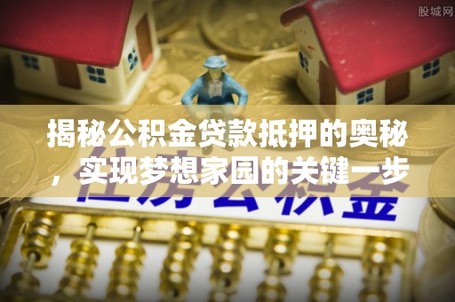 芳苑揭秘公积金贷款抵押的奥秘，实现梦想家园的关键一步