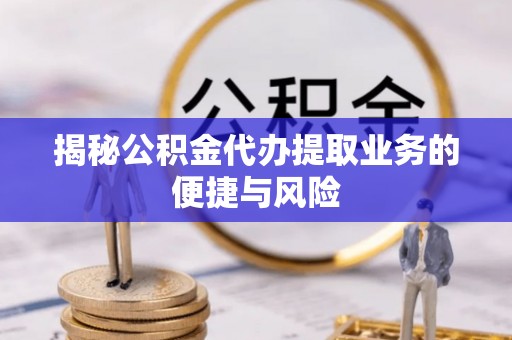 芳苑揭秘公积金代办提取业务的便捷与风险