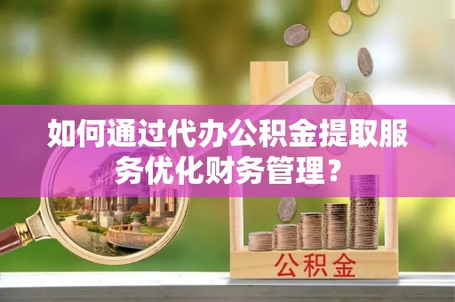 芳苑如何通过代办公积金提取服务优化财务管理？