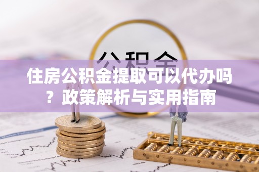 芳苑住房公积金提取可以代办吗？政策解析与实用指南