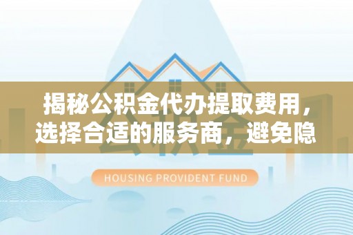 芳苑揭秘公积金代办提取费用，选择合适的服务商，避免隐性收费