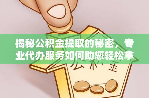 芳苑揭秘公积金提取的秘密，专业代办服务如何助您轻松拿钱