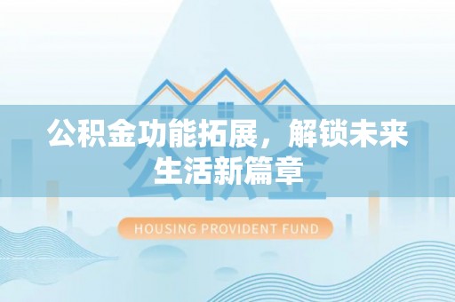 芳苑公积金功能拓展，解锁未来生活新篇章
