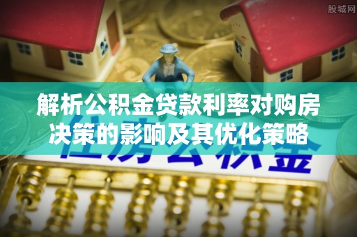 芳苑解析公积金贷款利率对购房决策的影响及其优化策略