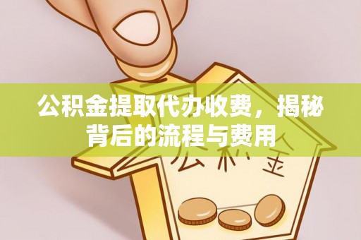 芳苑公积金提取代办收费，揭秘背后的流程与费用