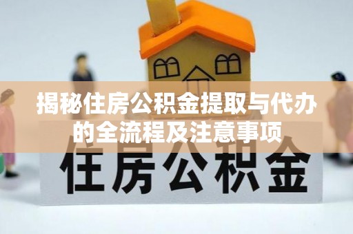 芳苑揭秘住房公积金提取与代办的全流程及注意事项