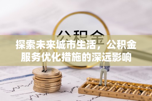 芳苑探索未来城市生活，公积金服务优化措施的深远影响