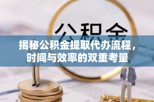 芳苑揭秘公积金提取代办流程，时间与效率的双重考量