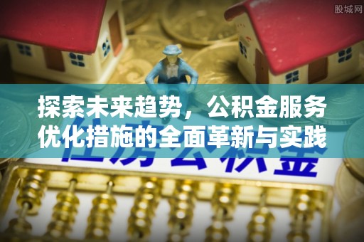 芳苑探索未来趋势，公积金服务优化措施的全面革新与实践