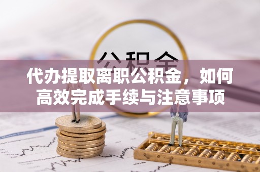 芳苑代办提取离职公积金，如何高效完成手续与注意事项