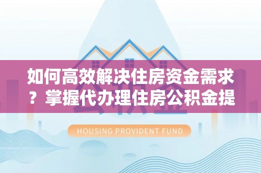 芳苑如何高效解决住房资金需求？掌握代办理住房公积金提取技巧是关键