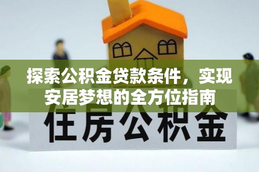芳苑探索公积金贷款条件，实现安居梦想的全方位指南