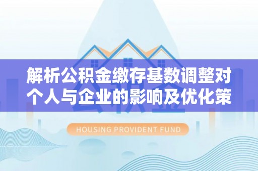 芳苑解析公积金缴存基数调整对个人与企业的影响及优化策略