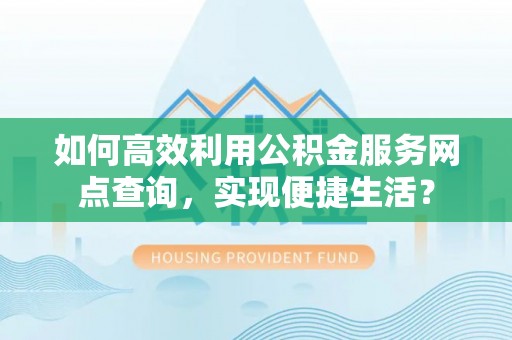 芳苑如何高效利用公积金服务网点查询，实现便捷生活？
