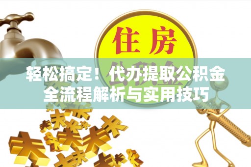 芳苑轻松搞定！代办提取公积金全流程解析与实用技巧