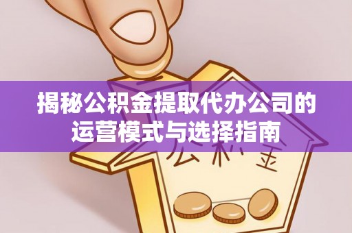 芳苑揭秘公积金提取代办公司的运营模式与选择指南