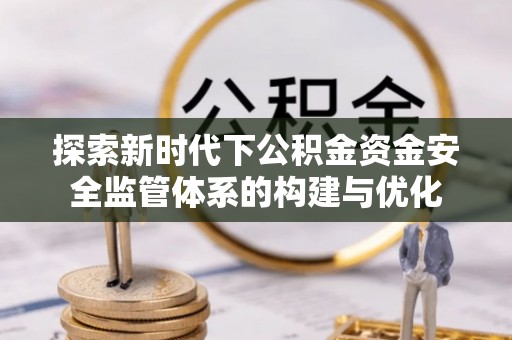 芳苑探索新时代下公积金资金安全监管体系的构建与优化