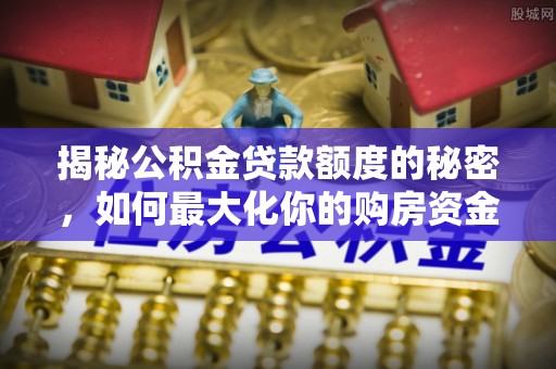芳苑揭秘公积金贷款额度的秘密，如何最大化你的购房资金