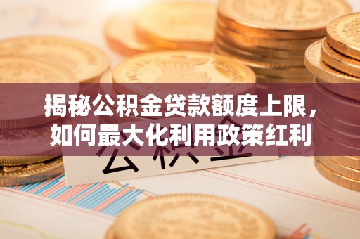 芳苑揭秘公积金贷款额度上限，如何最大化利用政策红利