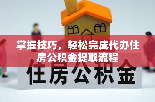 芳苑掌握技巧，轻松完成代办住房公积金提取流程