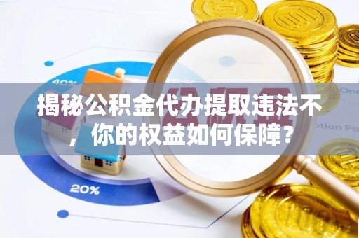 芳苑揭秘公积金代办提取违法不，你的权益如何保障？